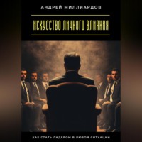 Андрей Миллиардов. Искусство личного влияния. Как стать лидером в любой ситуации