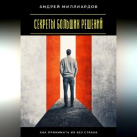 Андрей Миллиардов. Секреты больших решений. Как принимать их без страха