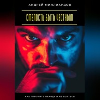 Андрей Миллиардов. Смелость быть честным. Как говорить правду и не бояться
