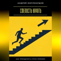 Андрей Миллиардов. Смелость начать. Как преодолеть страх перемен
