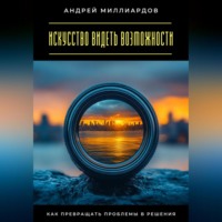 Андрей Миллиардов. Искусство видеть возможности. Как превращать проблемы в решения