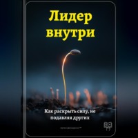 Артем Демиденко. Лидер внутри: Как раскрыть силу, не подавляя других