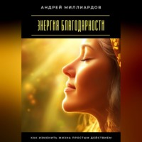 Андрей Миллиардов. Энергия благодарности. Как изменить жизнь простым действием