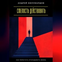 Андрей Миллиардов. Смелость действовать. Как перестать откладывать жизнь