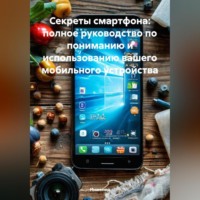 . Секреты смартфона: полное руководство по пониманию и использованию вашего мобильного устройства
