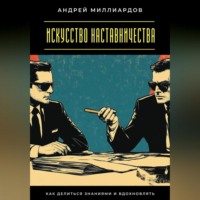 Андрей Миллиардов. Искусство наставничества. Как делиться знаниями и вдохновлять
