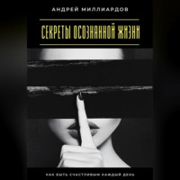 Андрей Миллиардов. Секреты осознанной жизни. Как быть счастливым каждый день