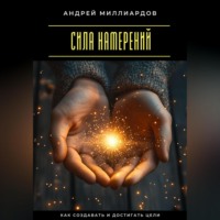 Андрей Миллиардов. Сила намерений. Как создавать и достигать цели