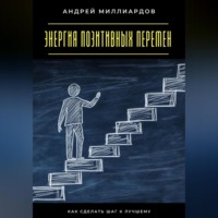 Андрей Миллиардов. Энергия позитивных перемен. Как сделать шаг к лучшему