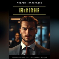 Андрей Миллиардов. Навыки влияния. Как развивать харизму и завоевывать доверие