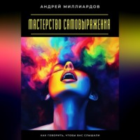 Андрей Миллиардов. Мастерство самовыражения. Как говорить, чтобы вас слышали