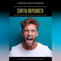 Андрей Миллиардов. Секреты уверенности. Как побороть сомнения и страхи