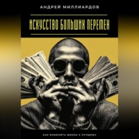 Андрей Миллиардов. Искусство больших перемен. Как изменить жизнь к лучшему