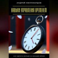 Андрей Миллиардов. Навыки управления временем. Как сделать больше за меньшее время