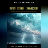 Андрей Миллиардов. Искусство выживания в сложных условиях. Как справляться с кризисами