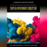 Андрей Миллиардов. Секреты креативного лидерства. Как вдохновлять и вести команду