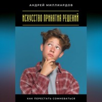 Андрей Миллиардов. Искусство принятия решений. Как перестать сомневаться