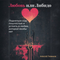 Алексей Васильевич Тукмаков. Любовь или либидо: Подняться над пошлостью и устоять в любви, которой якобы нет