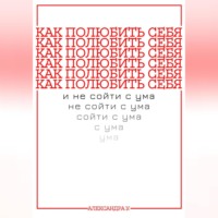 Александра У.. КАК ПОЛЮБИТЬ СЕБЯ И НЕ СОЙТИ С УМА