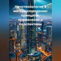 . Нанотехнологии в материаловедении: принципы, применения и перспективы