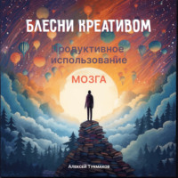 Алексей Васильевич Тукмаков. Блесни креативом: Продуктивное использование мозга