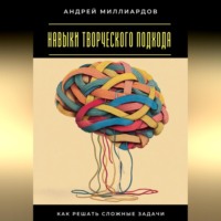 Андрей Миллиардов. Навыки творческого подхода. Как решать сложные задачи