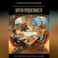 Андрей Миллиардов. Энергия продуктивности. Как работать быстрее и лучше