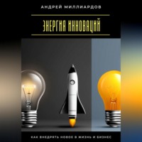 Андрей Миллиардов. Энергия инноваций. Как внедрять новое в жизнь и бизнес