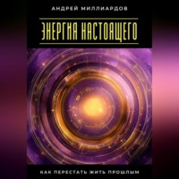 Андрей Миллиардов. Энергия настоящего. Как перестать жить прошлым