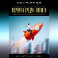 Андрей Миллиардов. Формула продуктивности. Как сочетать работу и отдых