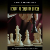 Андрей Миллиардов. Искусство создания шансов. Как найти возможности там, где их не видят