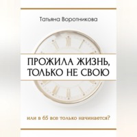 Татьяна Воротникова. ПРОЖИЛА ЖИЗНЬ, ТОЛЬКО НЕ СВОЮ или в шестьдесят пять всё только начинается?