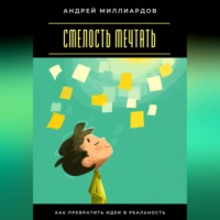 Андрей Миллиардов. Смелость мечтать. Как превратить идеи в реальность