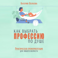 Валерия Волкова. Как выбрать профессию по душе. Практическая профориентация для любого возраста