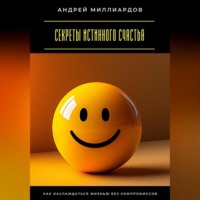 Андрей Миллиардов. Секреты истинного счастья. Как наслаждаться жизнью без компромиссов