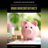 Андрей Миллиардов. Навыки финансовой уверенности. Как научиться не бояться будущего