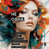 Илья Левчук. Не одна. Как избавиться от страха одиночества и научиться жить и любить по-настоящему