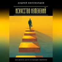 Андрей Миллиардов. Искусство изменений. Как делать шаги в будущее уверенно