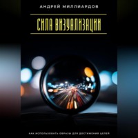 Андрей Миллиардов. Сила визуализации. Как использовать образы для достижения целей
