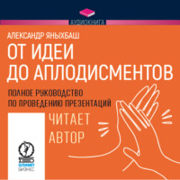 Александр Яныхбаш. От идеи до аплодисментов. Полное руководство по проведению презентаций