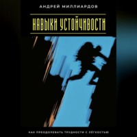 Андрей Миллиардов. Навыки устойчивости. Как преодолевать трудности с лёгкостью