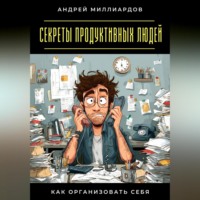 Андрей Миллиардов. Секреты продуктивных людей. Как организовать себя