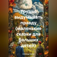 . Трудно выдумывать правду (маленькие сказки для больших детей)