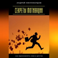 Андрей Миллиардов. Секреты мотивации. Как вдохновлять себя и других