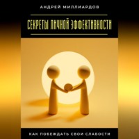 Андрей Миллиардов. Секреты личной эффективности. Как побеждать свои слабости