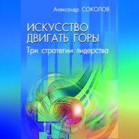 Александр Соколов. Исскуство двигать горы. Три стратегии лидерства.