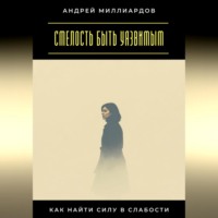 Андрей Миллиардов. Смелость быть уязвимым. Как найти силу в слабости