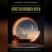 Андрей Миллиардов. Искусство воплощать мечты. Как превратить желания в реальность