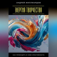 Андрей Миллиардов. Энергия творчества. Как пробудить в себе креативность