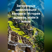 . Затерянные цивилизации Америки: История ацтеков, майя и инков